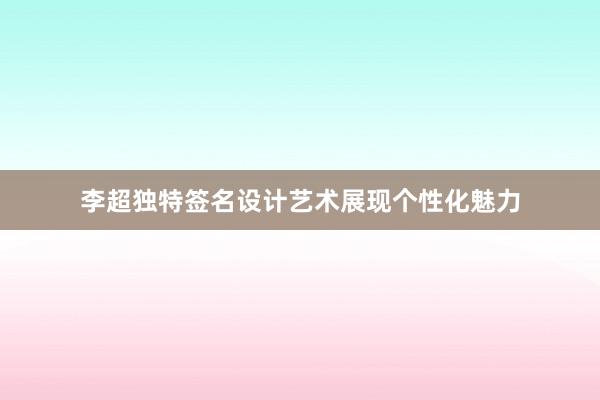 李超独特签名设计艺术展现个性化魅力